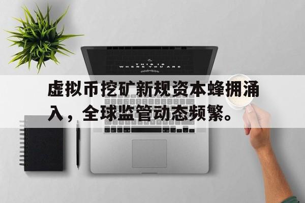 虚拟币挖矿新规资本蜂拥涌入，全球监管动态频繁。的简单介绍
